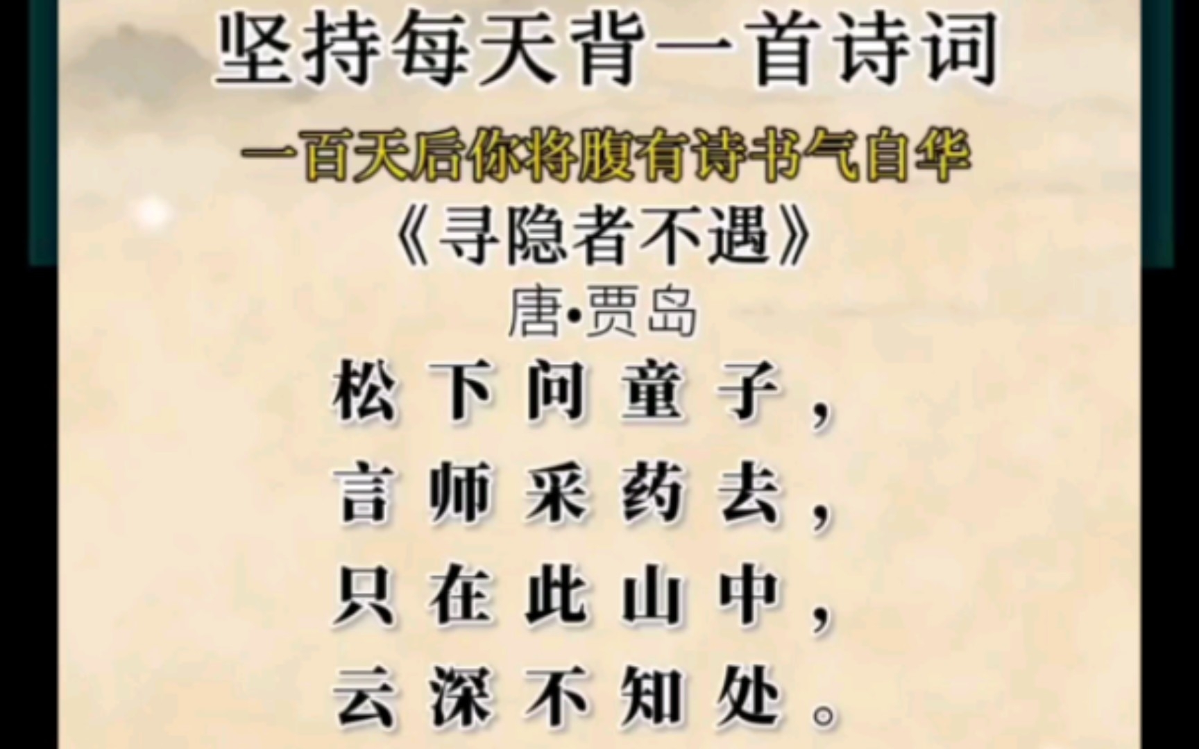 坚持每天背一首诗词一首天后你将腹有诗书气自华《寻隐者不遇》唐.贾岛松下问童子,言师采药去,只在此山中,云深不知处.译文:在松树下向学童询问他...