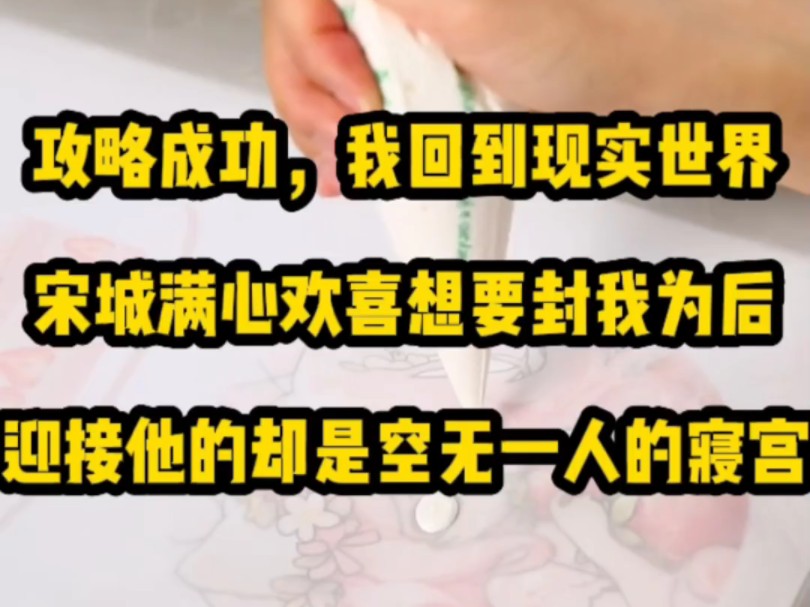 攻略成功,我回到现实世界.宋城满心欢喜想要封我为后,迎接他的却是空无一人的寝宫.系统说,宋城因爱生恨,彻底疯了.问我要不要最后看他一眼....