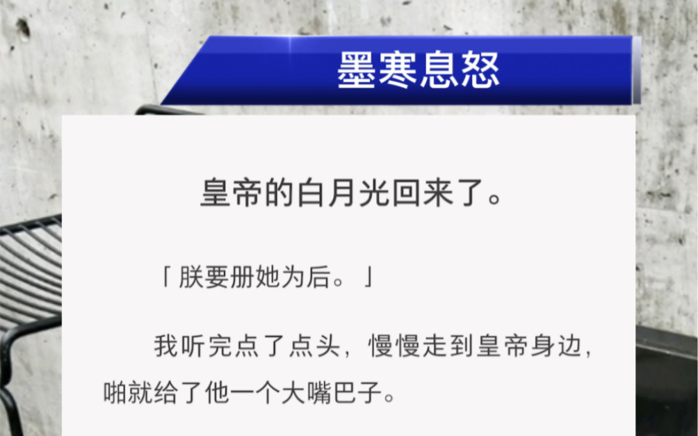 皇帝的白月光回来了.「朕要册她为后.」我听完点了点头,慢慢走到皇帝身边,啪就给了他一个大嘴巴子.满室下人诚惶诚恐地跪下,太后息怒,皇上息怒...