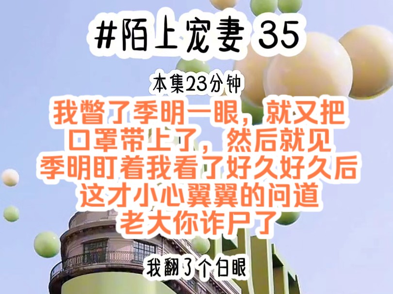 [图]《陌上宠妻 35》我瞥了季明一眼，就又把口罩带上了，然后就见季明盯着我看了好久好久后，这才小心翼翼的问道，老大你诈尸了