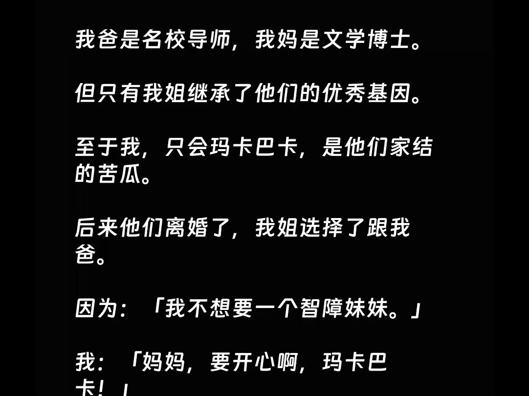 【全文】我爸是名校导师,我妈是文学博士.但只有我姐继承了他们的优秀基因.至于我,只会玛卡巴卡,是他们家结的苦瓜.后来他们离婚了,我姐选择了...