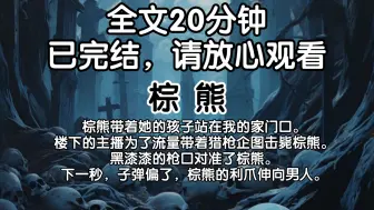 下载视频: 【已完结】棕熊带着她的孩子站在我的家门口。楼下的主播为了流量带着猎枪企图击毙棕熊。黑漆漆的枪口对准了棕熊。下一秒，子弹偏了，棕熊的利爪伸向男人。