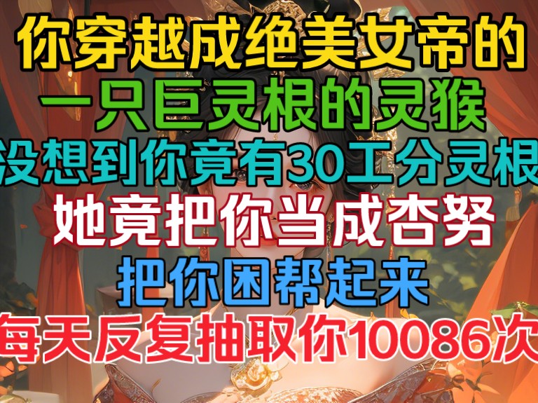 你穿越成绝美女帝的一只灵猴,没找到你竟有巨灵根,她竟把你当杏努,还把你困帮起来,每天反复抽取你108次!哔哩哔哩bilibili