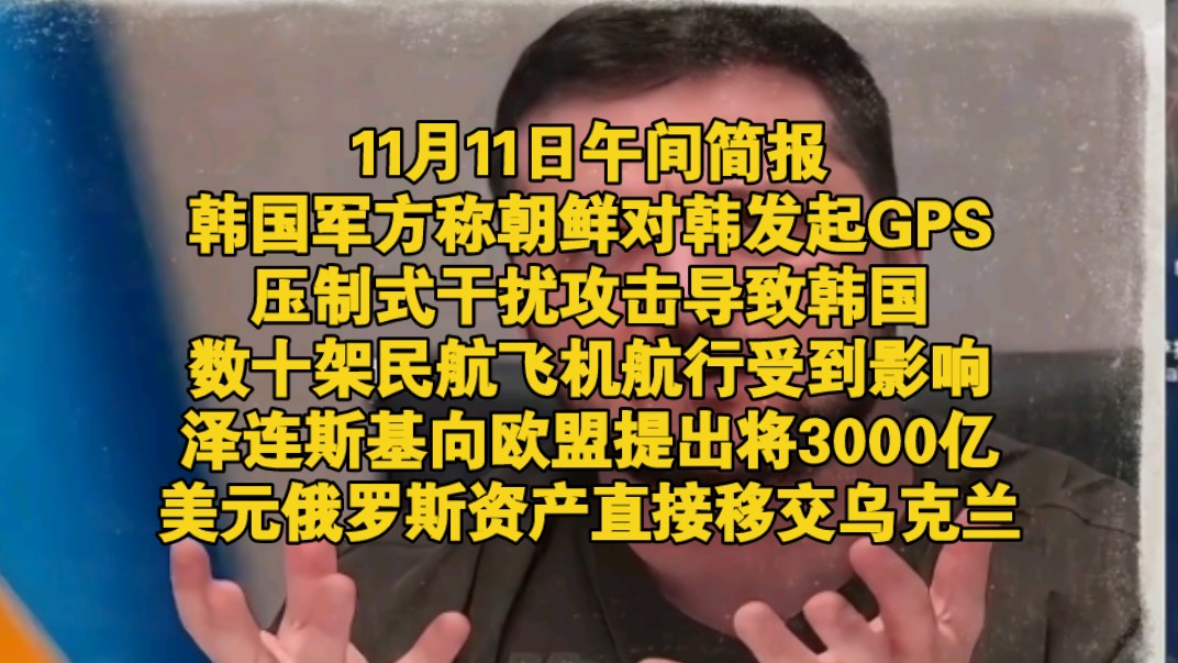 11月11日午间简报,韩国军方称朝鲜对韩发起了GPS压制式干扰攻击导致韩国数十架民航飞机航行受到影响,泽连斯基向欧盟提出将3000亿美元俄罗斯资产...