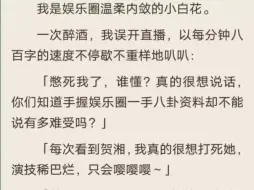 下载视频: （全）我是娱乐圈温柔内敛的小白花。一次醉酒，我误开直播，以每分钟八百字的速度不停歇不重样地叭叭