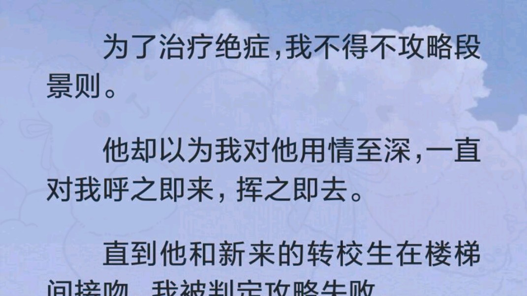 为了治疗绝症,我不得不攻略段景则.他却以为我对他用情至深,一直对我呼之即来,挥之即去.直到他和新来的转校生在楼梯间接吻,我被判定攻略失败....