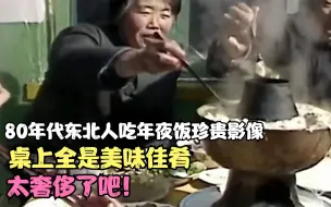 Download Video: 80年代东北人吃年夜饭珍贵影像，桌上全是美味佳肴，太奢侈了吧！