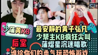 【少蒲黄KB】后室 谁给你们的勇气玩恐怖游戏 最安静的黄子弘凡 少帮主KB疯狂尖叫 蒲熠星沉迷唱歌 20220807