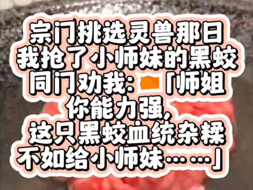 宗门挑选灵兽那日,我抢了小师妹的黑蛟.同门劝我:「师姐,你能力强,这只黑蛟血统杂糅,不如给小师妹……」他们懂个屁.前世我选了血统纯正的青鸾...