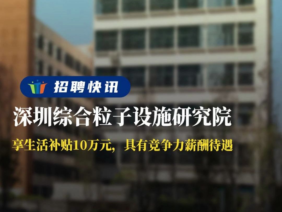 享生活补贴10万元,具有竞争力薪酬待遇丨深圳综合粒子设施研究院丨招聘资讯丨高校人才网哔哩哔哩bilibili