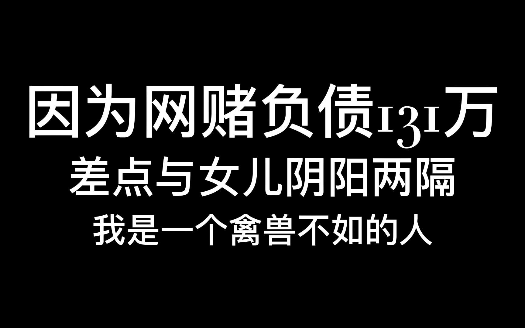 因为网赌负债131万,差点与女儿阴阳两隔,我是一个禽兽不如的人哔哩哔哩bilibili