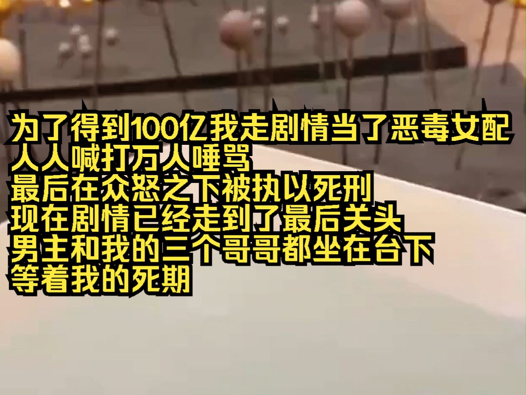 为了得到100亿我走剧情当了恶毒女配 人人喊打万人唾骂 最后在众怒之下被执以死刑 现在剧情已经走到了最后关头 男主和我的三个哥哥都坐在台下 等着我的...