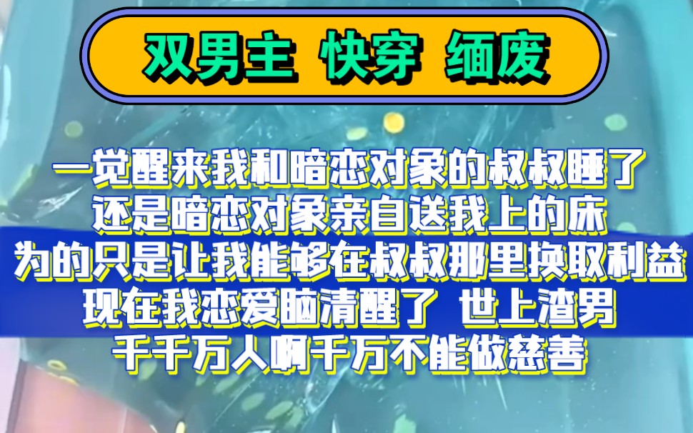 双男主 快穿 男配上位 | 一觉醒来我和暗恋对象的叔叔睡了还是暗恋对象亲自送我上的床为的只是让我能够在叔叔那里换取利益现在我恋爱脑清醒了人千万不能...