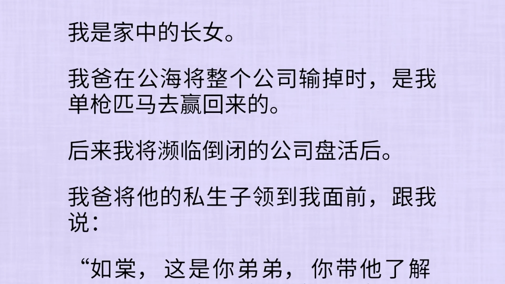 我是家中的长女.我爸在公海将整个公司输掉时,是我单枪匹马去赢回来的.后来我将濒临倒闭的公司盘活后.我爸将他的私生子领到我面前,跟我说……...