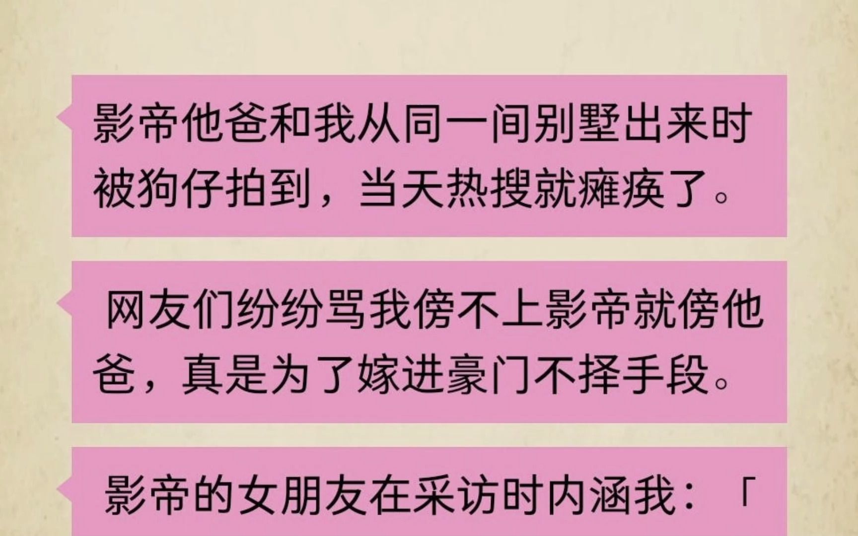 [图]影帝他爸和我从同一间别墅出来时被狗仔拍到，当天热搜就瘫\痪了。网友骂我为了嫁进豪门不择手段。说我傍不上影帝就傍影帝他爸，他们不知道的是：我是影帝他亲姐...