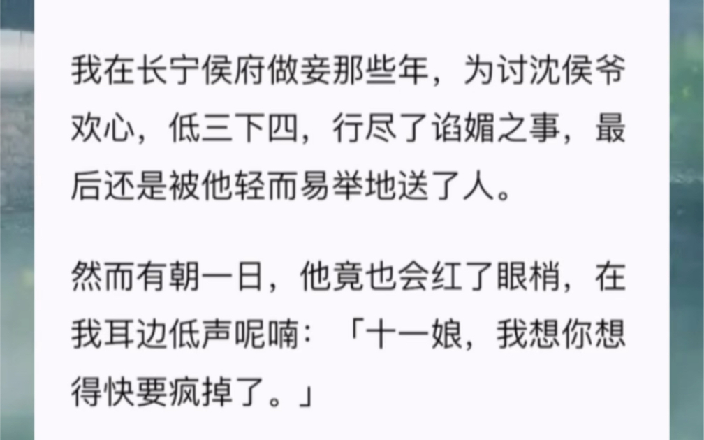 我在长宁侯府做妾那些年,为讨沈侯爷欢心,低三下四,行尽了谄媚之事,最后还是被他轻而易举地送了人.然而有朝一日,他竟也会红了眼梢,在我耳边低...