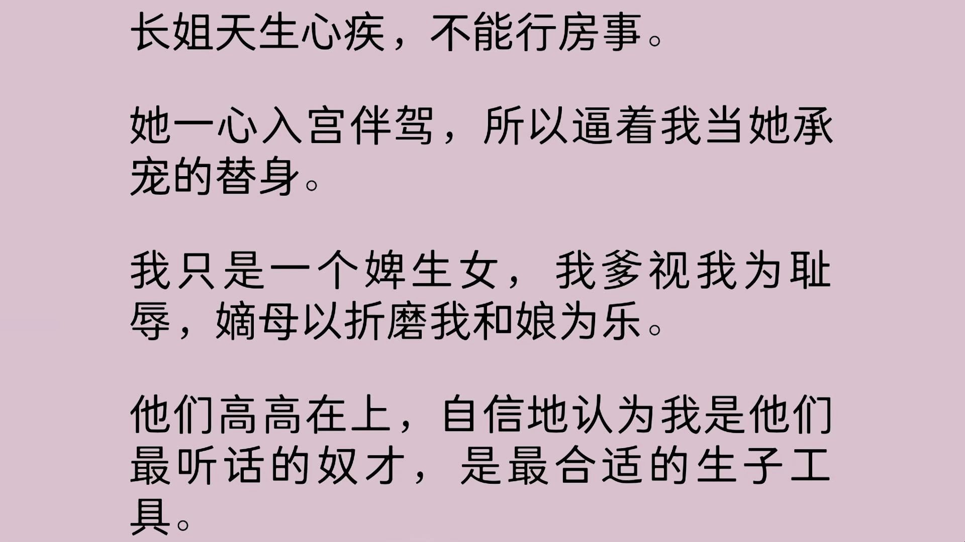 长姐天生心疾,不能行房事.她一心入宫伴驾,所以逼着我当她承宠的替身.我只是一个婢生女,我爹视我为耻辱,嫡母以折磨我和娘为乐.他们高高在上,...