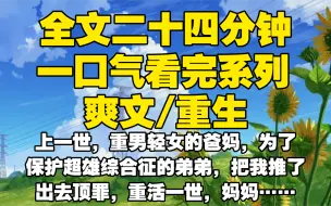 Download Video: 【全文已完结】上一世，重男轻女的爸妈，为了保护超雄综合征的弟弟，把我推了出去顶罪，重活一世，妈妈还不顾医生劝阻，生下弟弟