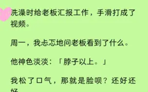 【双男主】洗澡时给老板汇报工作，手滑打成了视频。周一，我忐忑地问老板看到了什么。他神色淡淡：「脖子以上。」「脚脖子以上…..