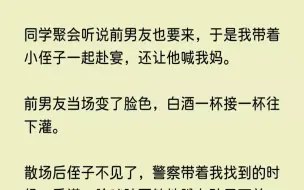 下载视频: （全文已完结）同学聚会听说前男友也要来，于是我带着小侄子一起赴宴，还让他喊我妈。前男...