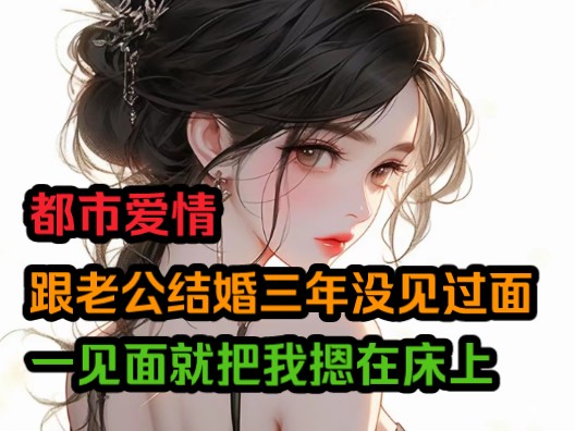 结婚三年没见过的老公,一见面就把我嗯在床上哔哩哔哩bilibili