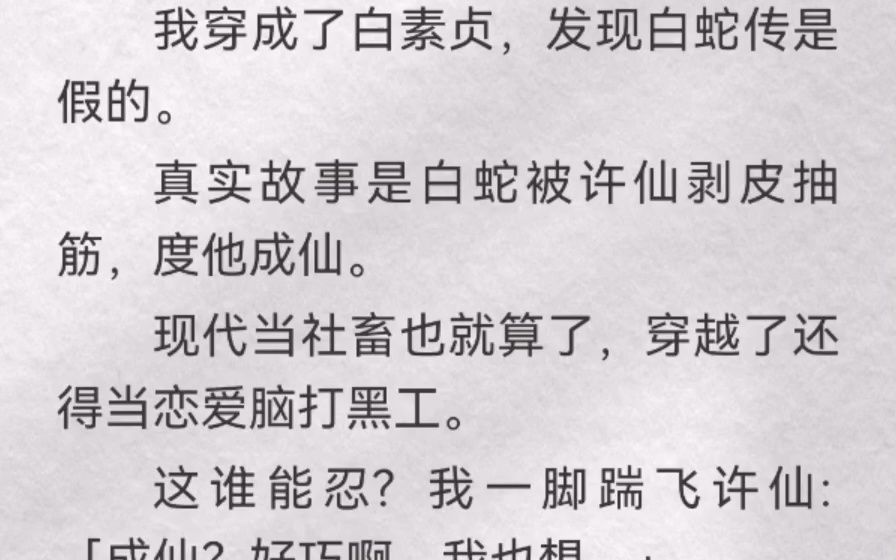 (此间准确)我穿成了白素贞,发现白蛇传是假的.真实故事是白蛇被许仙剥皮抽筋,度他成仙.现代当社畜也就算了,穿越了还得当恋爱脑打黑工.这谁能...