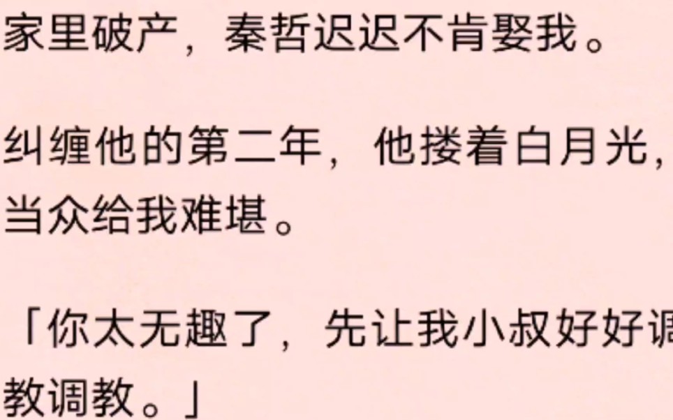 家里破产,秦哲迟迟不肯娶我.纠缠他的第二年,他搂着白月光,当众给我难堪.「你太无趣了,先让我小叔好好调教调教.哔哩哔哩bilibili