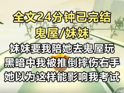 下载视频: 【完结文】高考前夕，妹妹执意要我陪她去鬼屋玩。黑暗中，我被人推倒，摔伤了右手。她以为这样就能影响我考试...