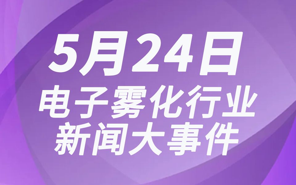 0524|国内外电子雾化新闻大小事,1分钟全知晓!哔哩哔哩bilibili