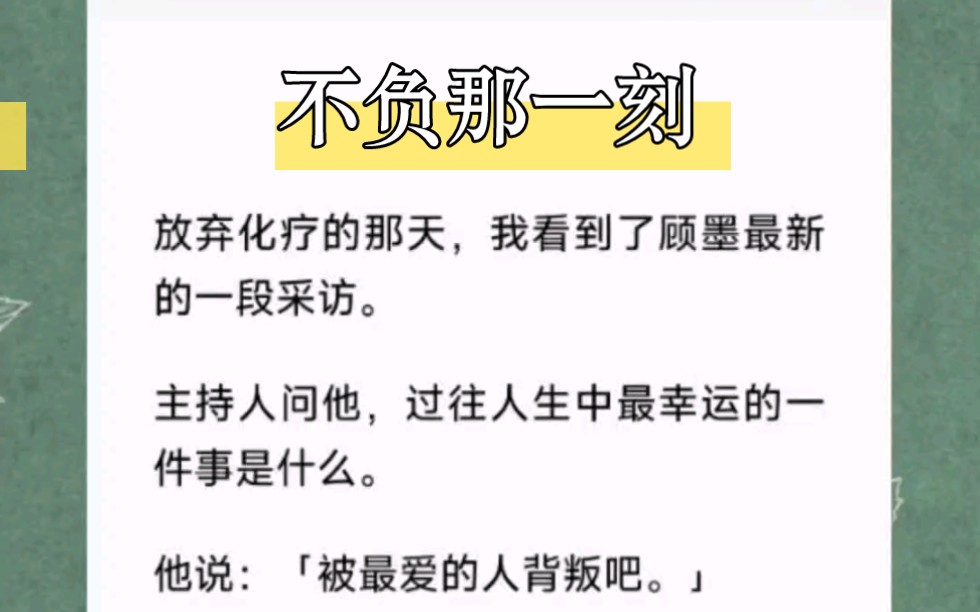 放弃化疗的那天,我看到了顾墨最新的一段采访.主持人问他,过往人生中最幸运的一件事是什么.他说:「被最爱的人背叛吧.」短篇小说《不负那一刻》...