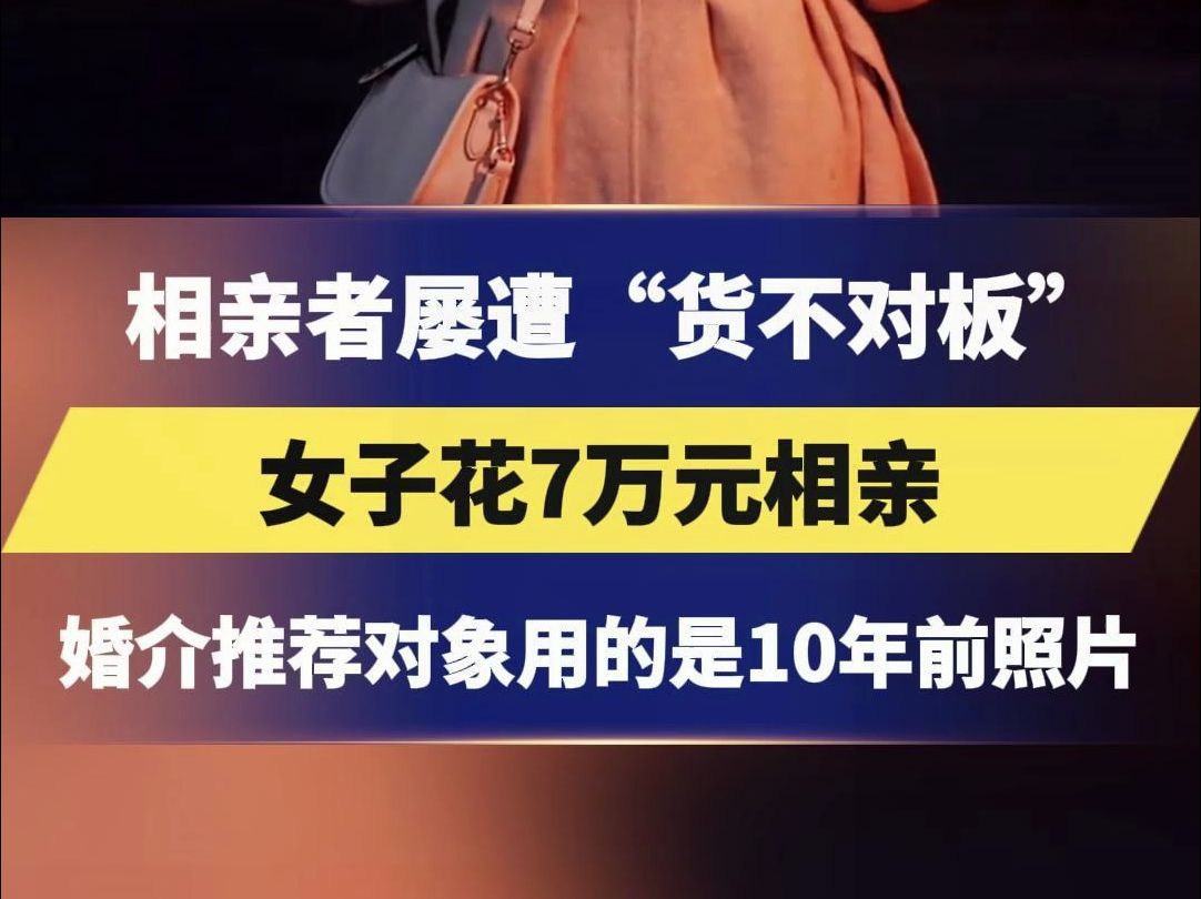 女子花7万元相亲,婚介推荐对象用的是10年前照片,相亲者屡遭“货不对板”哔哩哔哩bilibili