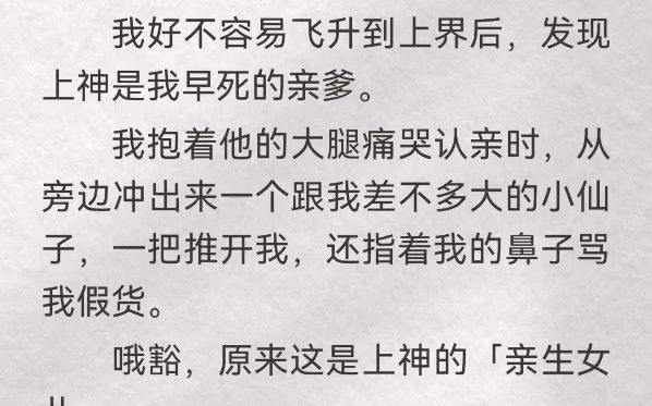 [图]我好不容易飞升到上界后，发现上神是我早死的亲爹。我抱着他的大腿痛哭认亲时，从旁边冲出来一个跟我差不多大的小仙子，一把推开我，还指着我的鼻子骂我假货。哦豁，原来