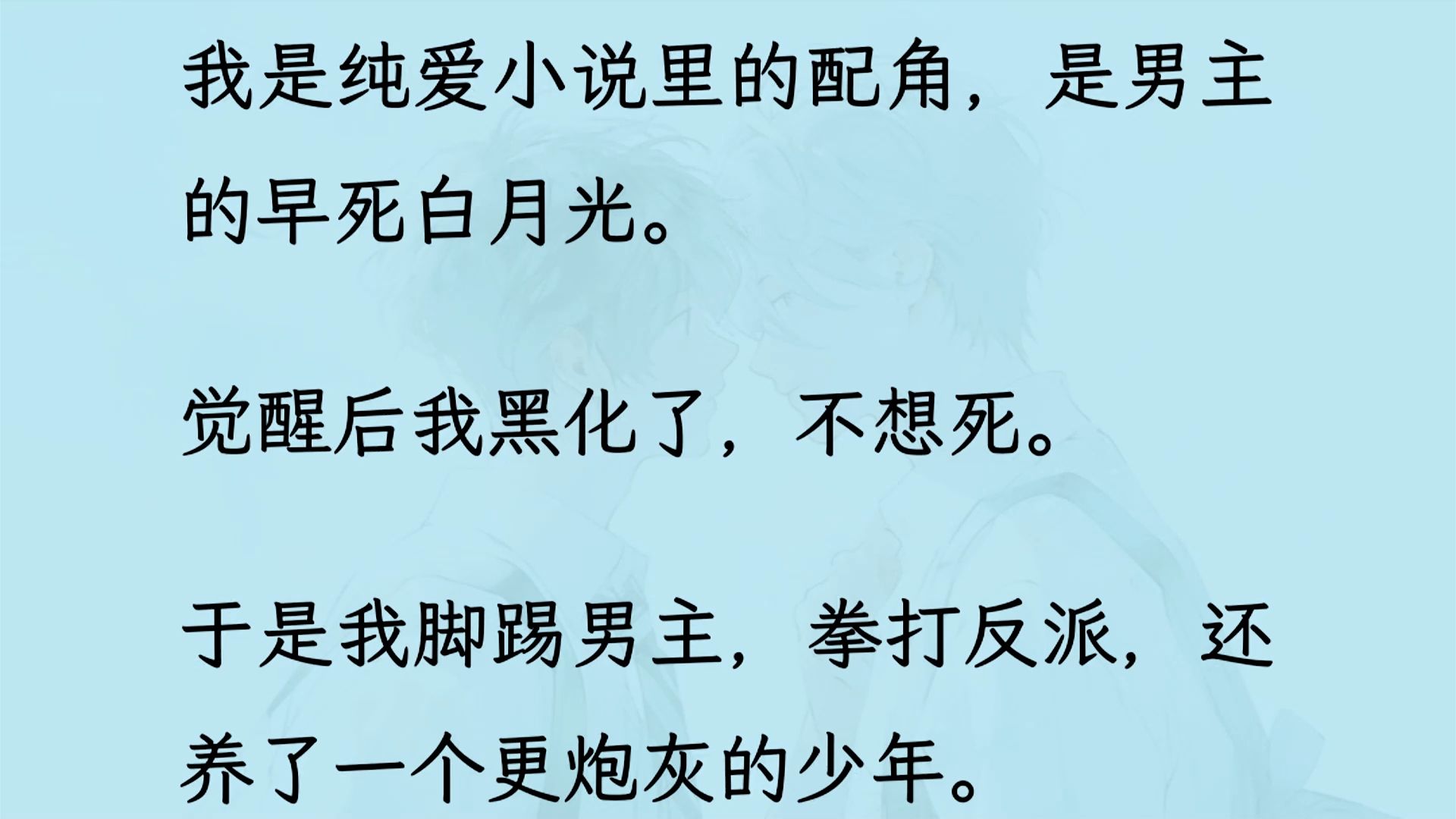 【双男主】(全文已更完)我是纯爱小说里的配角,是男主的早死白月光. 觉醒后我黑化了,不想死. 于是我脚踢男主,拳打反派,还养了一个更炮灰的少...