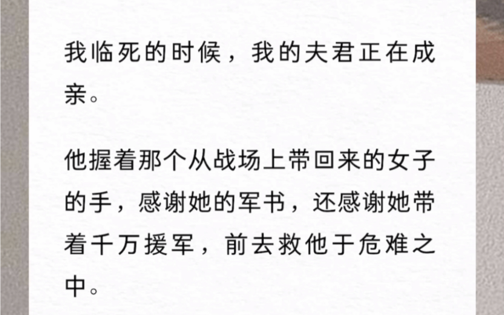 我临死的时候,我的夫君正在成亲.他握着那个从战场上带回来的女子的手,感谢她的军书,还感谢她带着千万援军,前去救他于危难之中.但他不知道,那...