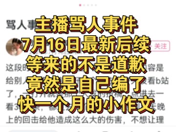 主播骂人事件7月16日最新后续:你在后面躲了一个月就是为了编这篇作文吗?我等你一句道歉就这么难吗?你宁可写小作文编故事都不愿意跟我说句道歉....