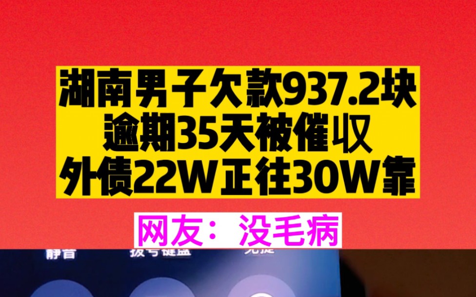 湖南一男子欠款937.24块,逾期35天被催收,网友:外债22万正往30万靠靠哔哩哔哩bilibili