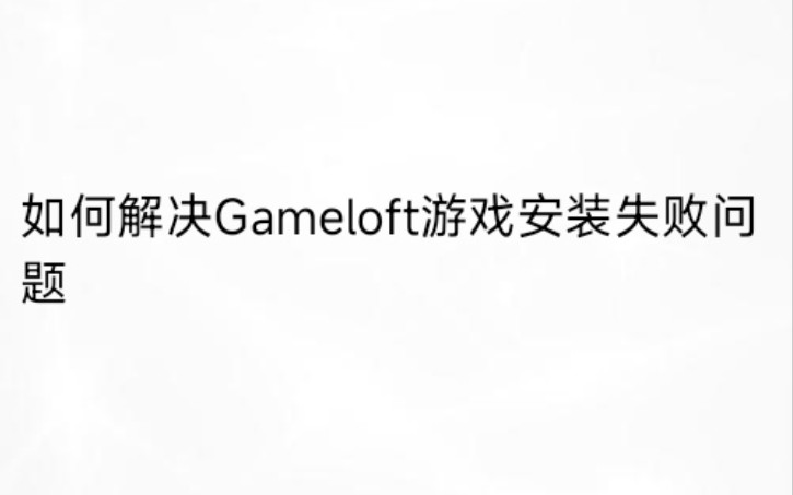 [图]如何解决Gameloft游戏安装失败问题（仅供安卓）