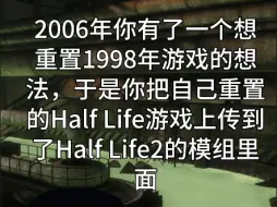 Скачать видео: 2006年你有了一个想重置1998年游戏的想法，于是你把自己重置的Half Life游戏上传到了Half Life2的模组里面