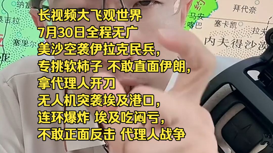 长视频大飞观世界7月30日全程无广美沙空袭伊拉克民兵，专挑软柿子 不敢直面伊朗，拿代理人开刀 无人机突袭埃及港口，连环爆炸 埃及吃闷亏，不敢正面反击 代理人战争