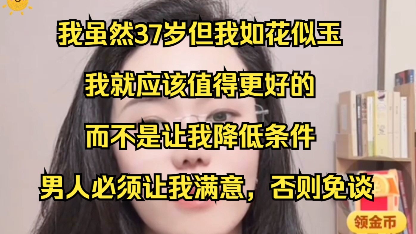 我虽然37岁但我如花似玉，我就应该值得更好的，而不是让我降低条件，男人必须让我满意否则免谈