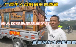 Download Video: 广西大哥自制房车去西藏，在无人区能生活三个月，他是怎样做到的