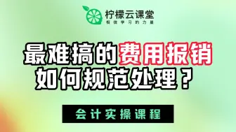 下载视频: 【柠檬云课堂】会计实操课程-最难搞的费用报销如何规范处理？