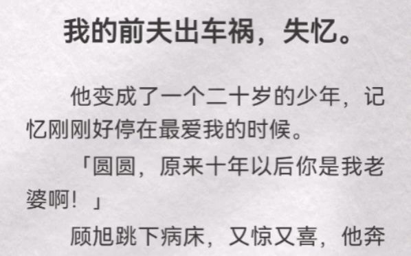 我的前夫出车祸,失忆.他变成了一个二十岁的少年,记忆刚刚好停在最爱我的时候「圆圆,原来十年以后你是我老婆啊」顾旭跳下病床,又惊又喜,他奔上...