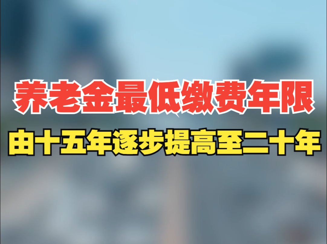 新规发布,将职工按月领取基本养老金最低缴费年限由十五年逐步提高至二十年,每年提高六个月.哔哩哔哩bilibili