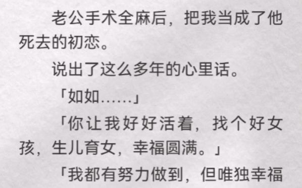 老公手术全麻后,把我当成了他死去的初恋.说出了这么多年的心里话「如如…」「你让我好好活着,找个好女孩,生儿育女,幸福圆满」「我都有努力做到...