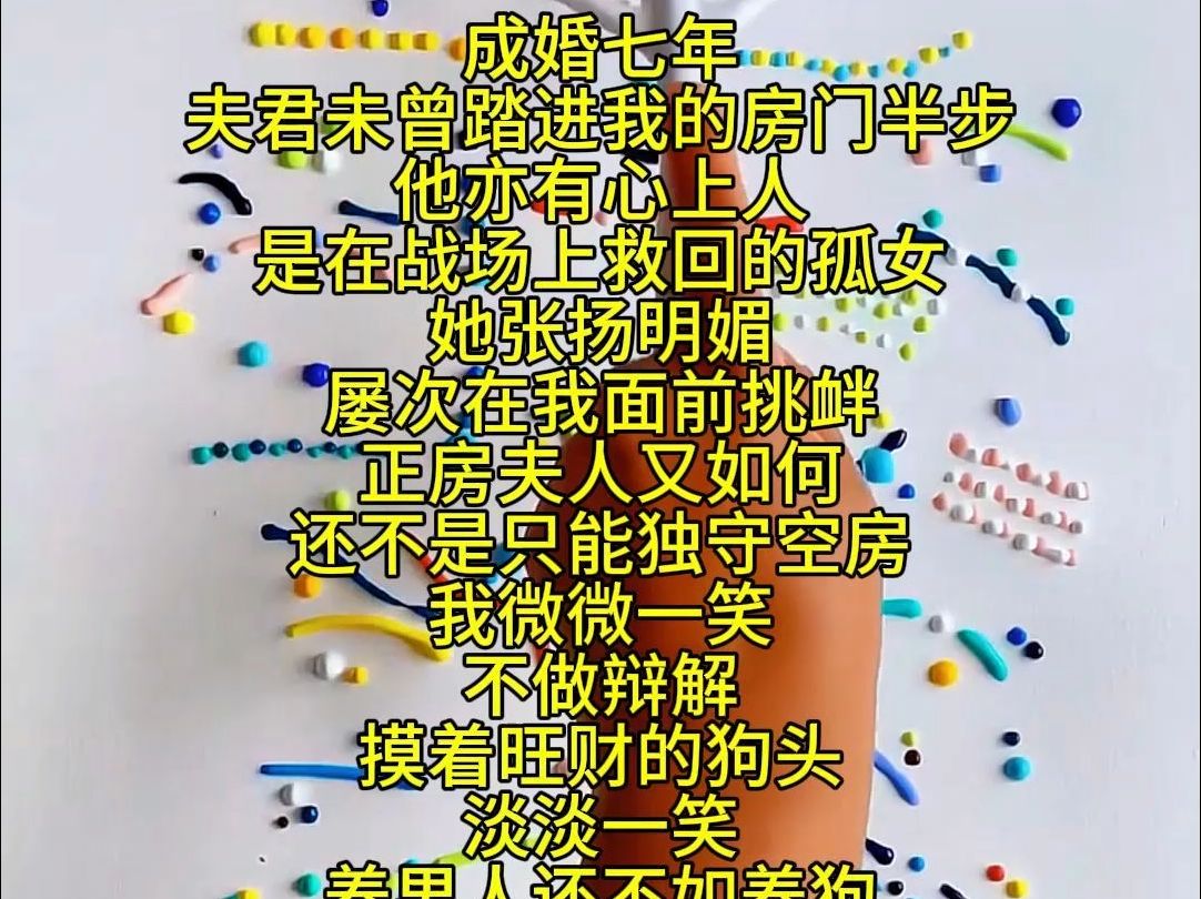 成婚七年 夫君未曾踏进我的房门半步 他亦有心上人 是在战场上救回的孤女 她张扬明媚 屡次在我面前挑衅 正房夫人又如何 还不是只能独守空房 我微微一笑 ...