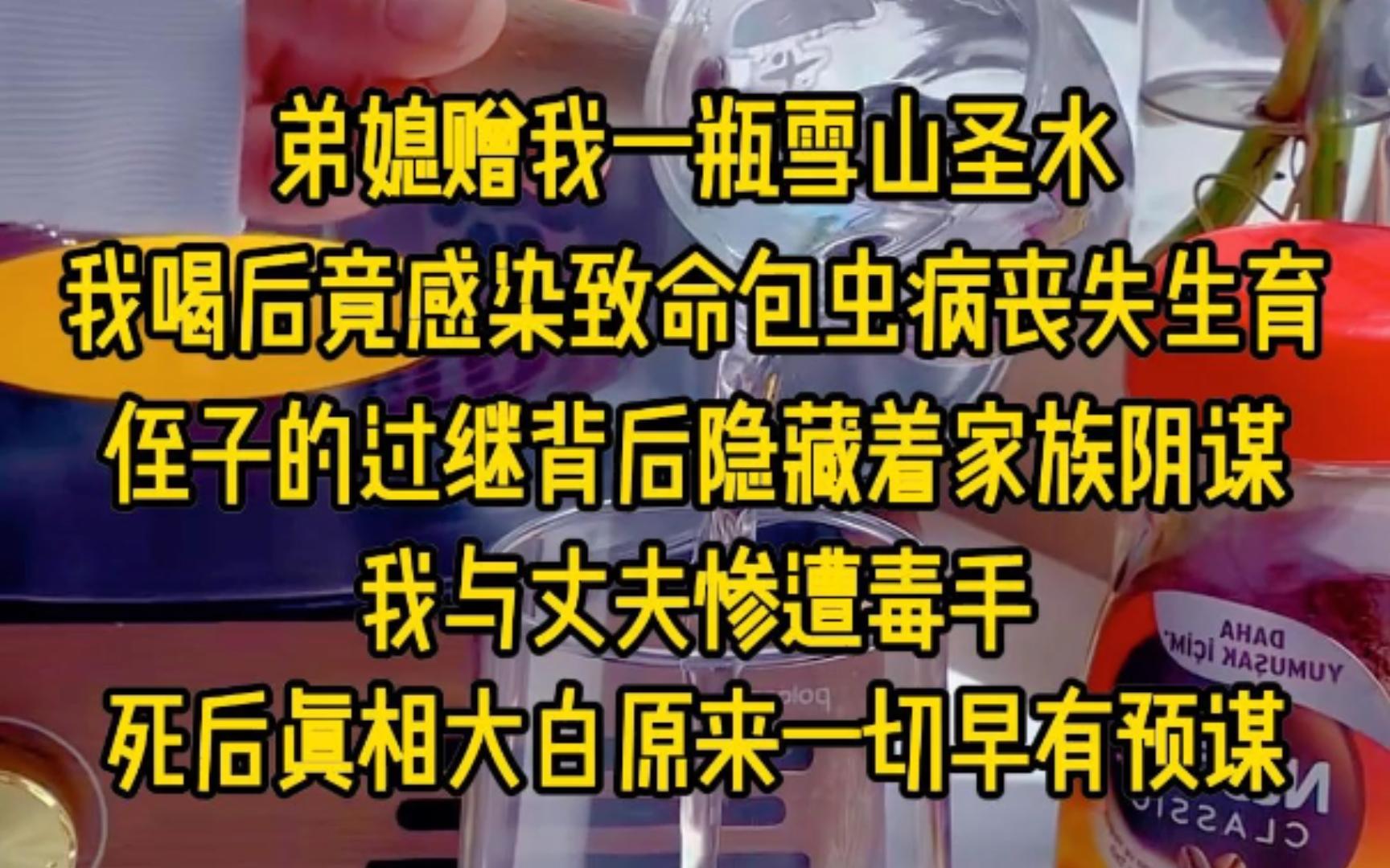 弟媳赠我一瓶雪山圣水,我喝后竟感染致命包虫病丧失生育,侄子的过继背后隐藏着家族阴谋,我与丈夫惨遭毒手,死后真相大白原来一切早有预谋,再睁眼....