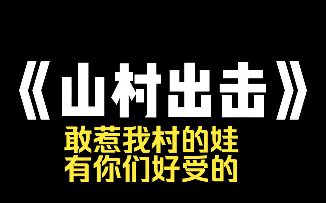 小说推荐~《山村出击》村里的女娃在学校被人推下天台.校领导说是自杀,霸凌者骂她活该.我们村既护短,又卧虎藏龙.明星大佬出面,黑白两道出手....