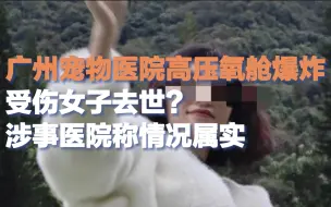 Download Video: 广州宠物医院高压氧舱爆炸受伤女子去世？ 涉事医院称情况属实