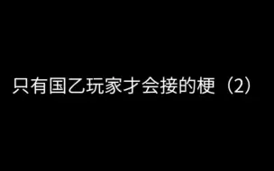 下载视频: 只有国乙玩家才会接的梗（2）